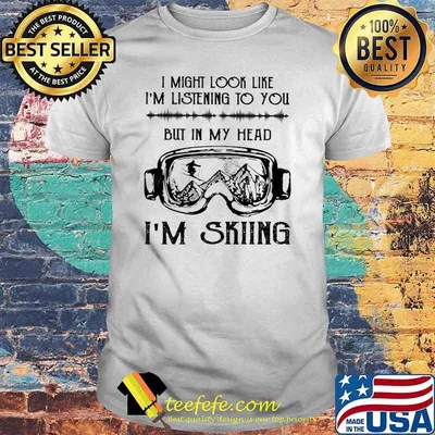 I might look like im listening to you but in my head im skiing shirt
