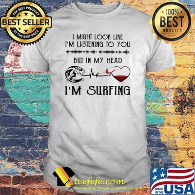 I might look like im listening to you but in my head im surfing shirt