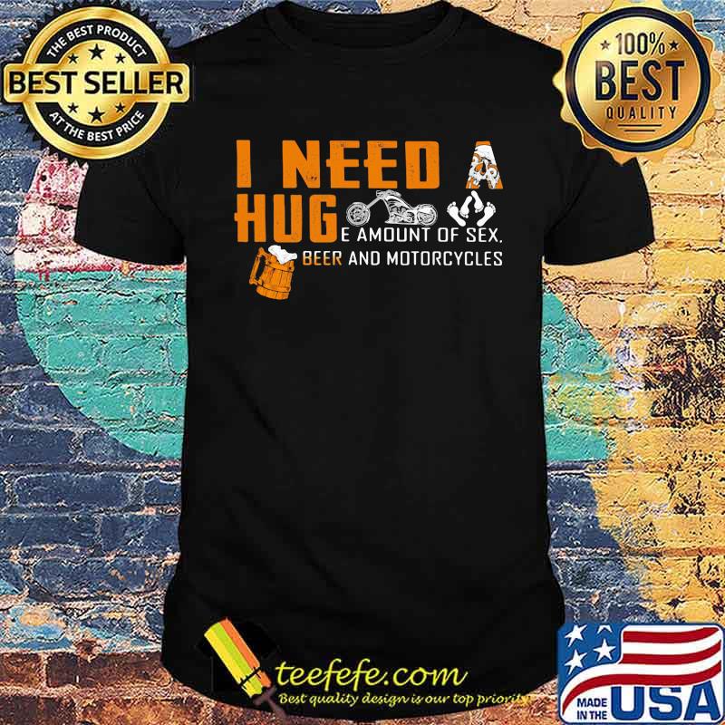 I Need A Huge Amount Of Sex Beer And Motorcycles Shirt