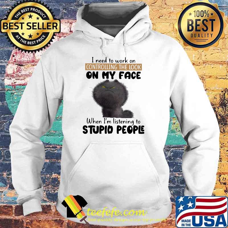 I Need To Work On Controlling The Look On my Face When I'm Listening To Stupid People Cat Shirt Hoodie I Need To Work On Controlling The Look On my Face When I'm Listening To Stupid People Cat Shirt Hoodie