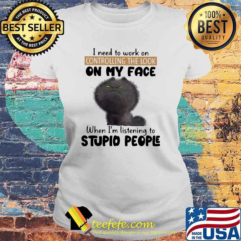 I Need To Work On Controlling The Look On my Face When I'm Listening To Stupid People Cat Shirt Laides tee I Need To Work On Controlling The Look On my Face When I'm Listening To Stupid People Cat Shirt Laides tee