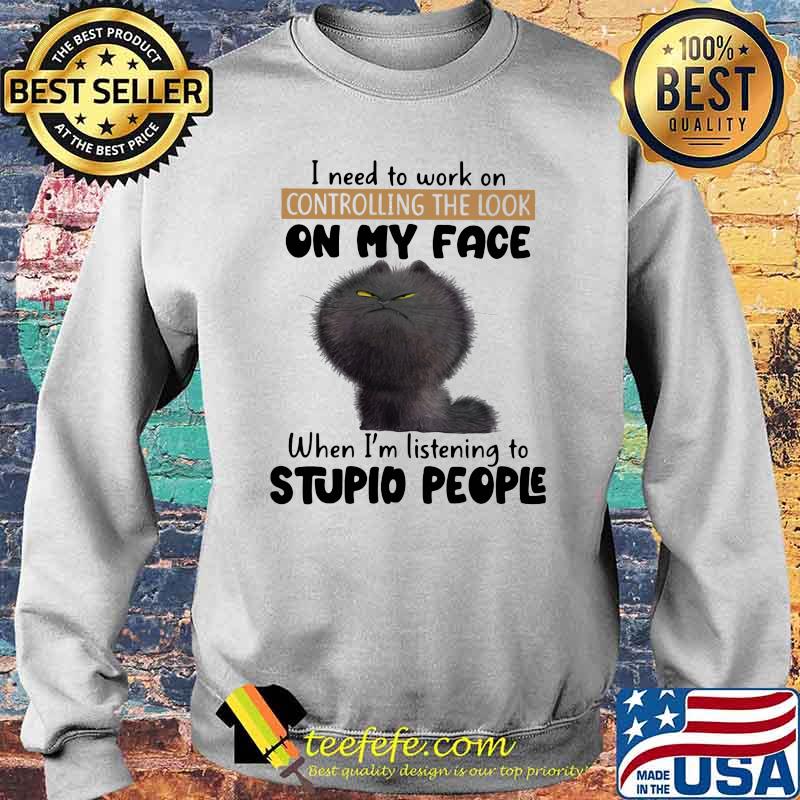 I Need To Work On Controlling The Look On my Face When I'm Listening To Stupid People Cat Shirt Sweater I Need To Work On Controlling The Look On my Face When I'm Listening To Stupid People Cat Shirt Sweater