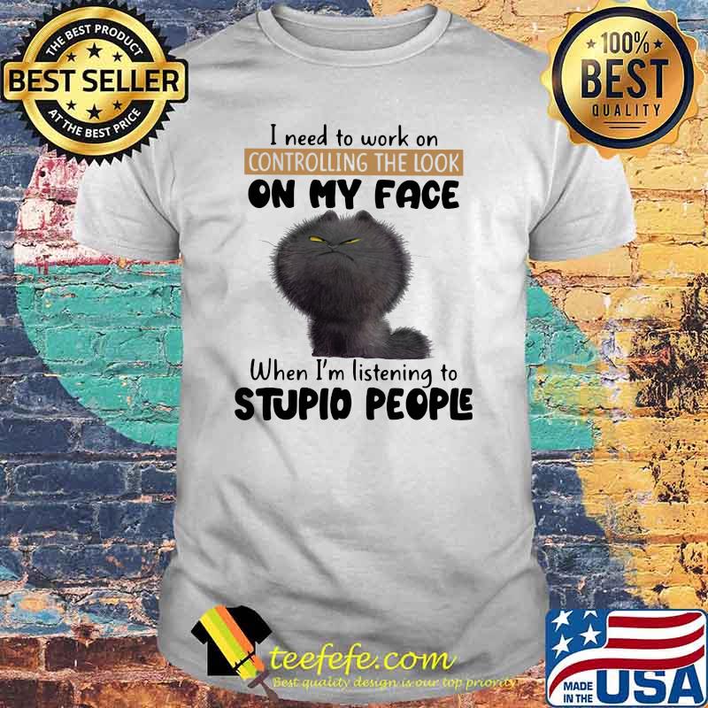 I Need To Work On Controlling The Look On my Face When I'm Listening To Stupid People Cat Shirt I Need To Work On Controlling The Look On my Face When I'm Listening To Stupid People Cat Shirt