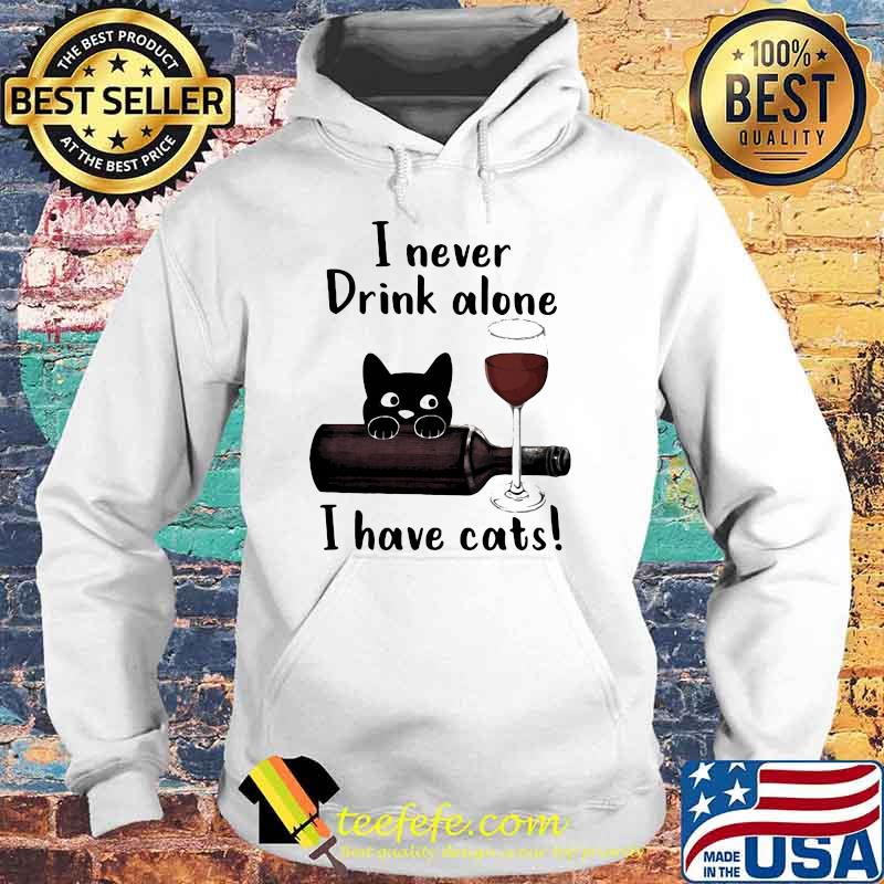 I Never Drink Alone I Have Cats Shirt Hoodie I Never Drink Alone I Have Cats Shirt Hoodie