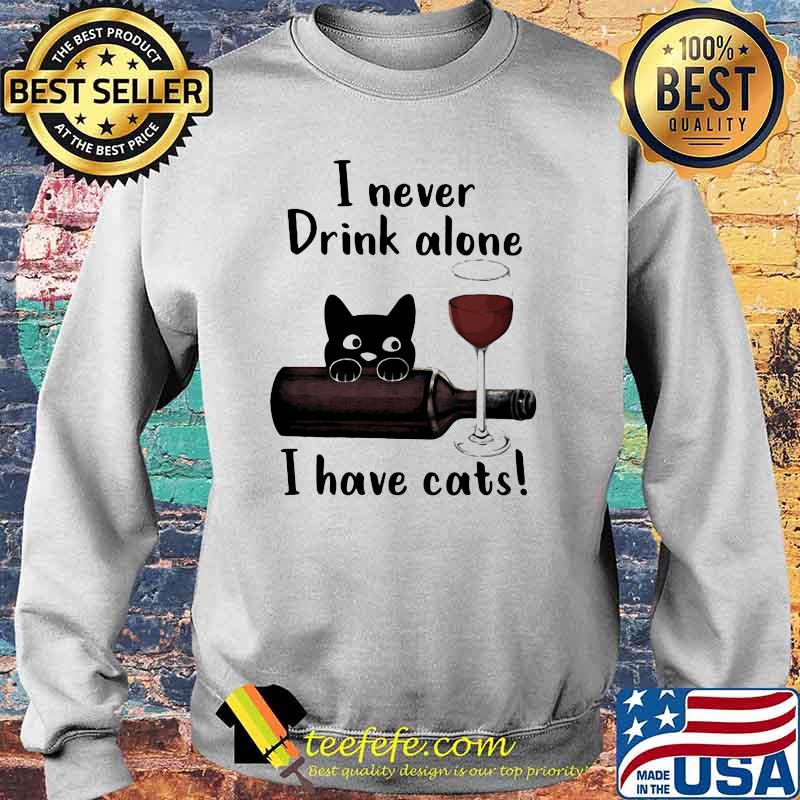 I Never Drink Alone I Have Cats Shirt Sweater I Never Drink Alone I Have Cats Shirt Sweater