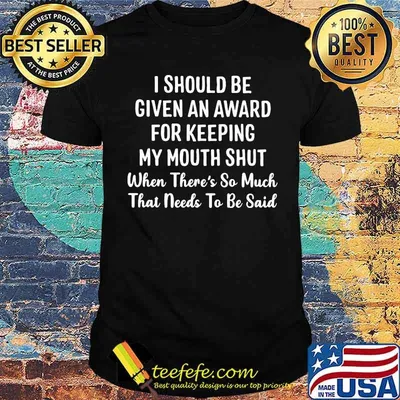I Should Be Given An Award For Keeping My Mouth Shut When There's So Much That Needs To Be Said Shirt