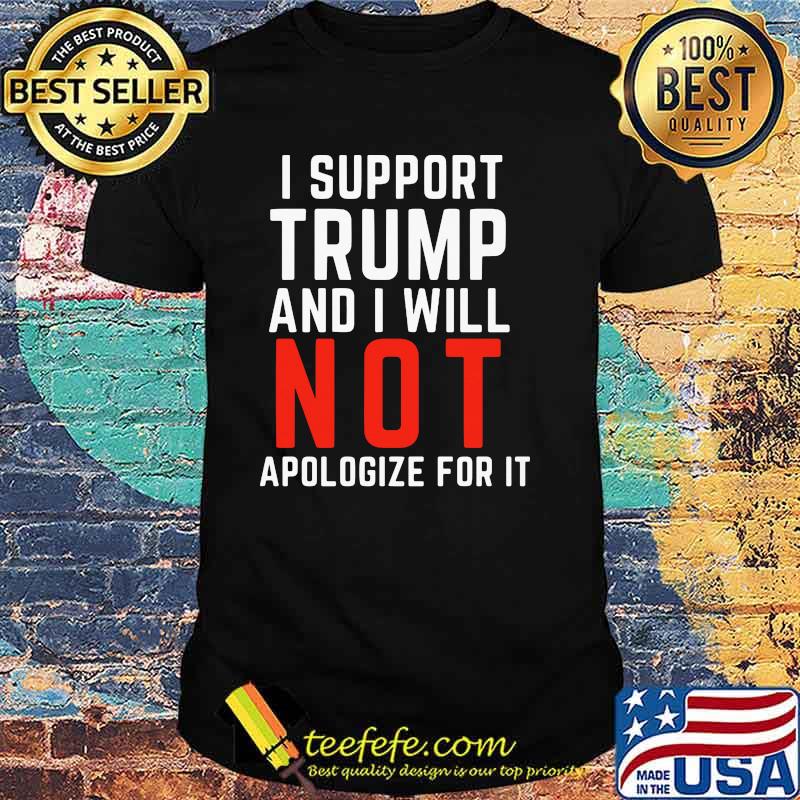 I Support Trump And I Will Not Apologize For IT Shirt