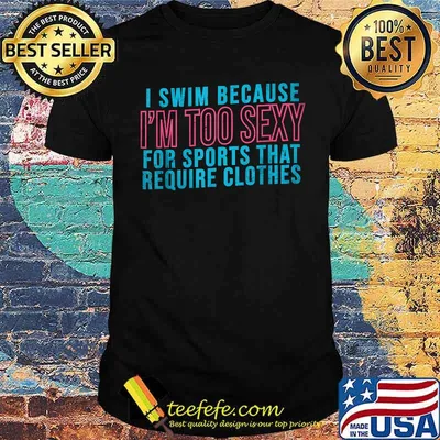 I Swim Because I'm Too Sexy For Sports That Require Clothes T-Shirt