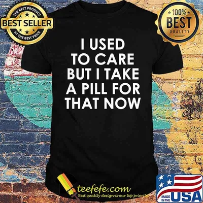 I Used To Care But I Take A Pill For That Now T-Shirt