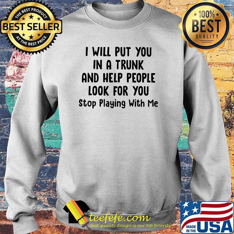 I Will Put You In A Trunk And Help People Look For You Stop Playing With Me Shirt Sweater I Will Put You In A Trunk And Help People Look For You Stop Playing With Me Shirt Sweater