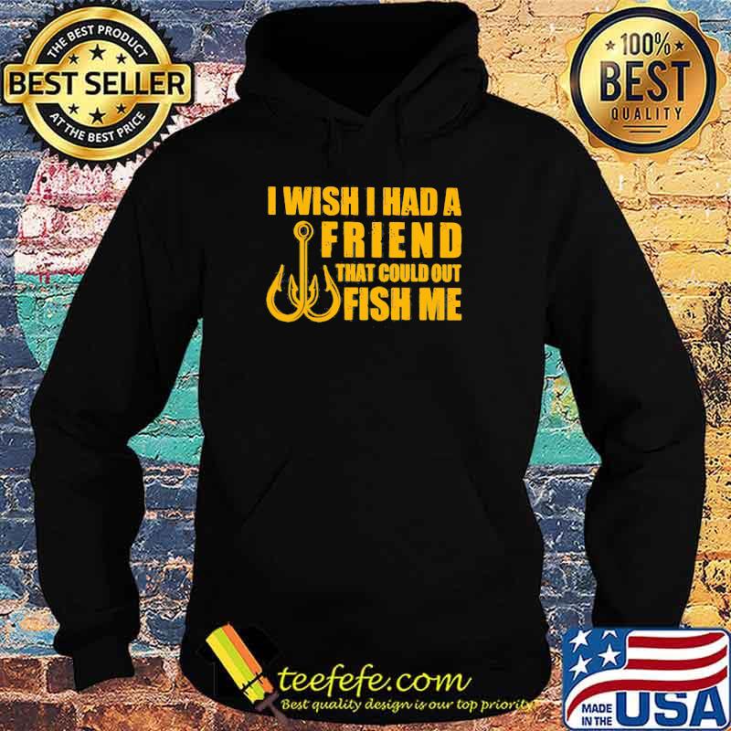 I Wish I had A Friend That Could Out Fish Me s Hoodie I Wish I had A Friend That Could Out Fish Me s Hoodie