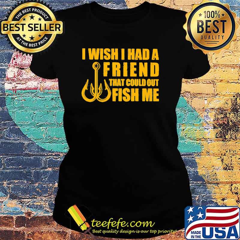 I Wish I had A Friend That Could Out Fish Me s Ladies tee I Wish I had A Friend That Could Out Fish Me s Ladies tee