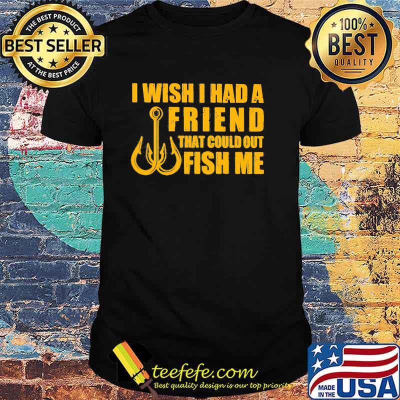 I Wish I had A Friend That Could Out Fish Me shirt I Wish I had A Friend That Could Out Fish Me shirt