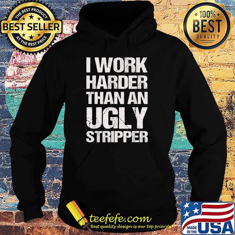 I Work Harder Than An Ugly Stripper T-Shirt Hoodie I Work Harder Than An Ugly Stripper T-Shirt Hoodie