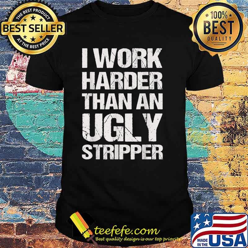I Work Harder Than An Ugly Stripper T-Shirt