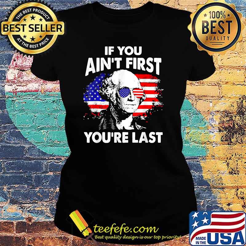 If you Ain't First You're Last George Washington Funny 4th of July T-Shirt Ladies tee If you Ain't First You're Last George Washington Funny 4th of July T-Shirt Ladies tee