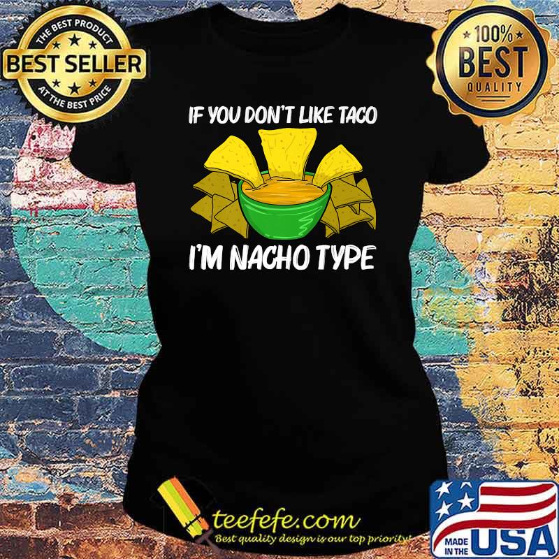 If you dont like taco im Nacho Type Chips Mexican Snack Food T-Shirt Ladies tee If you dont like taco im Nacho Type Chips Mexican Snack Food T-Shirt Ladies tee