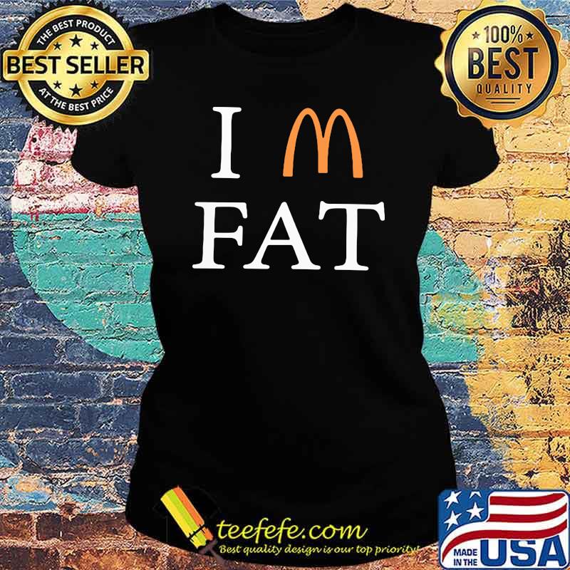 Im fat mcdonalds s Ladies tee Im fat mcdonalds s Ladies tee