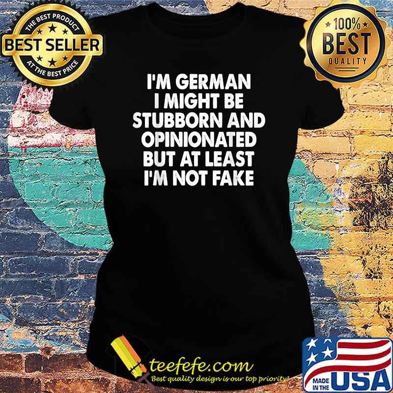 I’m German I Might Be Stubborn And Opinionated I'm Not Fake T-Shirt Ladies tee I’m German I Might Be Stubborn And Opinionated I'm Not Fake T-Shirt Ladies tee