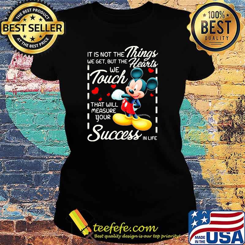 It is not the things we get but the hearts we touch that will measure your success in life mickey Ladies tee It is not the things we get but the hearts we touch that will measure your success in life mickey Ladies tee