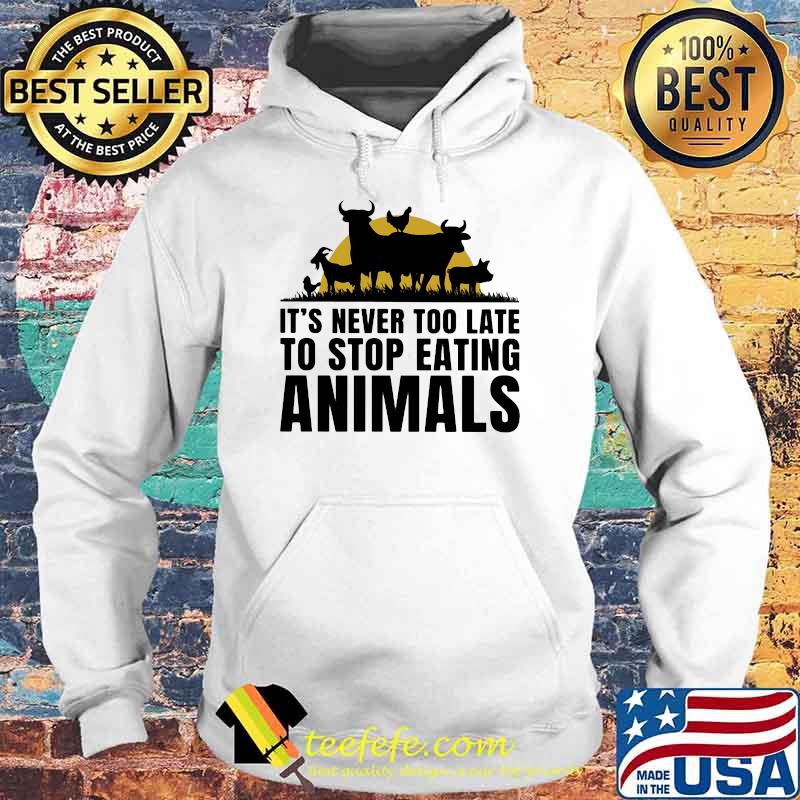 It's Never Too Late To Stop Eating Animals Shirt Hoodie It's Never Too Late To Stop Eating Animals Shirt Hoodie