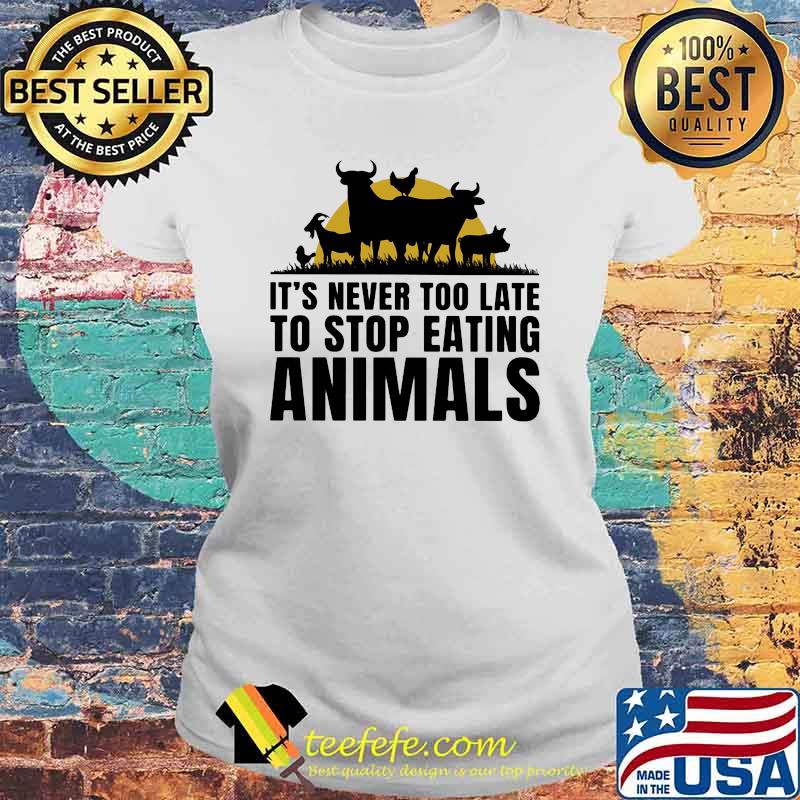 It's Never Too Late To Stop Eating Animals Shirt Laides tee It's Never Too Late To Stop Eating Animals Shirt Laides tee