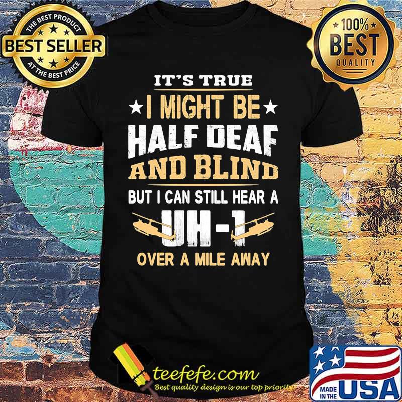 It's True I Might Be Half Deaf And Blind but I Can Still Hear A Over A Mile Away DH 1 Shirt
