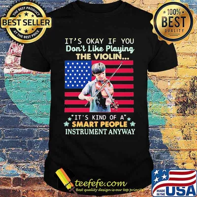 Its okay if you dont like playing the violin its kind of a smart people instrument anyway american flag shirt