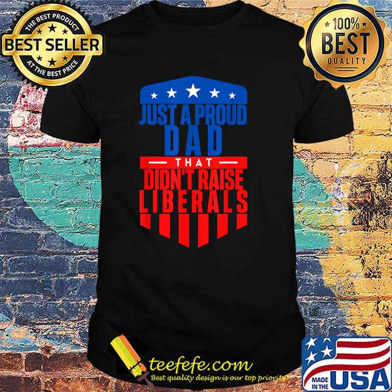 Just A Proud Dad That Didn't Raise Liberals T-Shirt