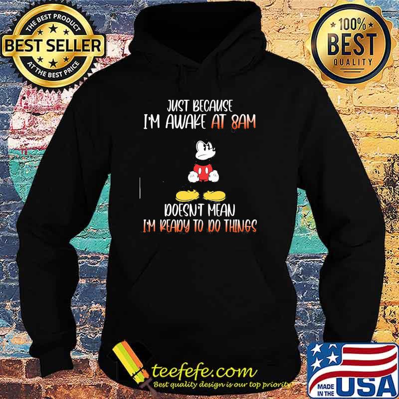 Just because im awake at 8am doesnt mean im ready to do things mickey mouse Hoodie Just because im awake at 8am doesnt mean im ready to do things mickey mouse Hoodie