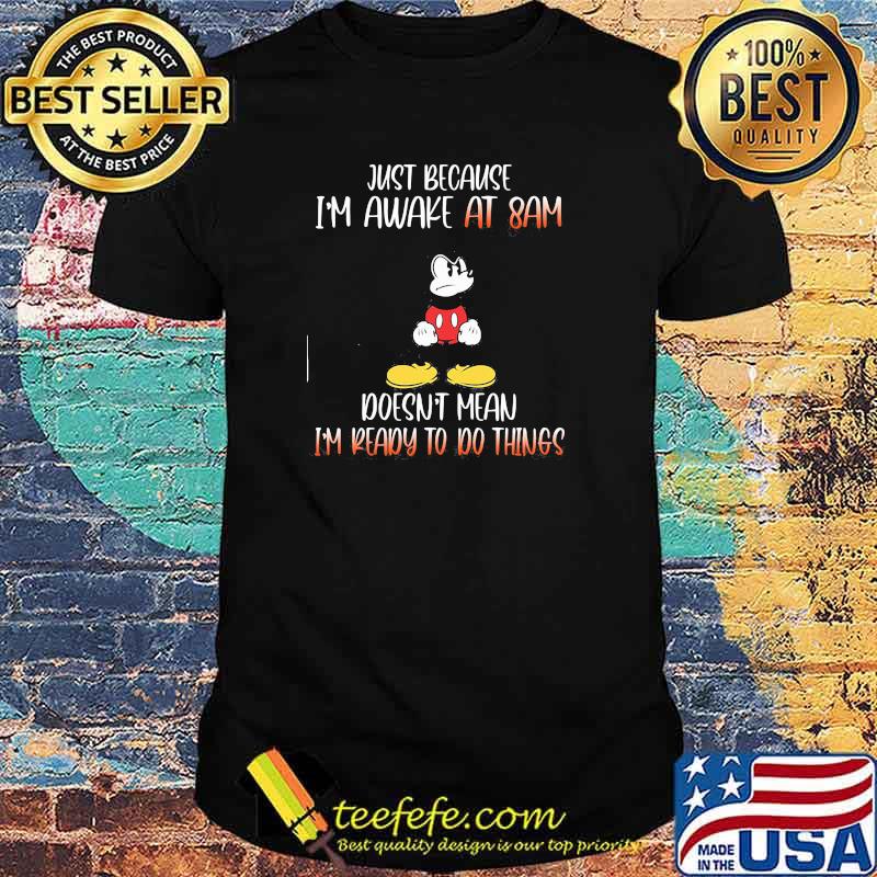 Just because im awake at 8am doesnt mean im ready to do things mickey mouse shirt