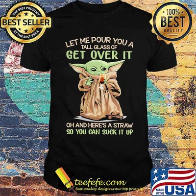 Let me pour you a tall glass of get over it oh and heres a straw so you can suck it up yoda shirt