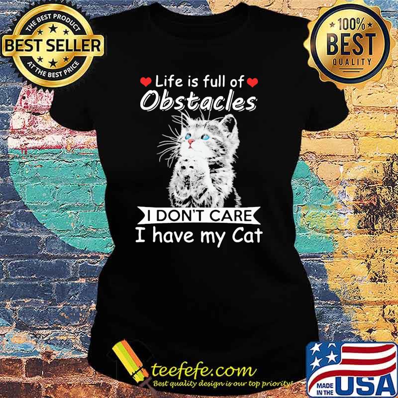 Life Is Full Of Obstacles I Don't Care I Have My Cat Shirt Ladies tee Life Is Full Of Obstacles I Don't Care I Have My Cat Shirt Ladies tee