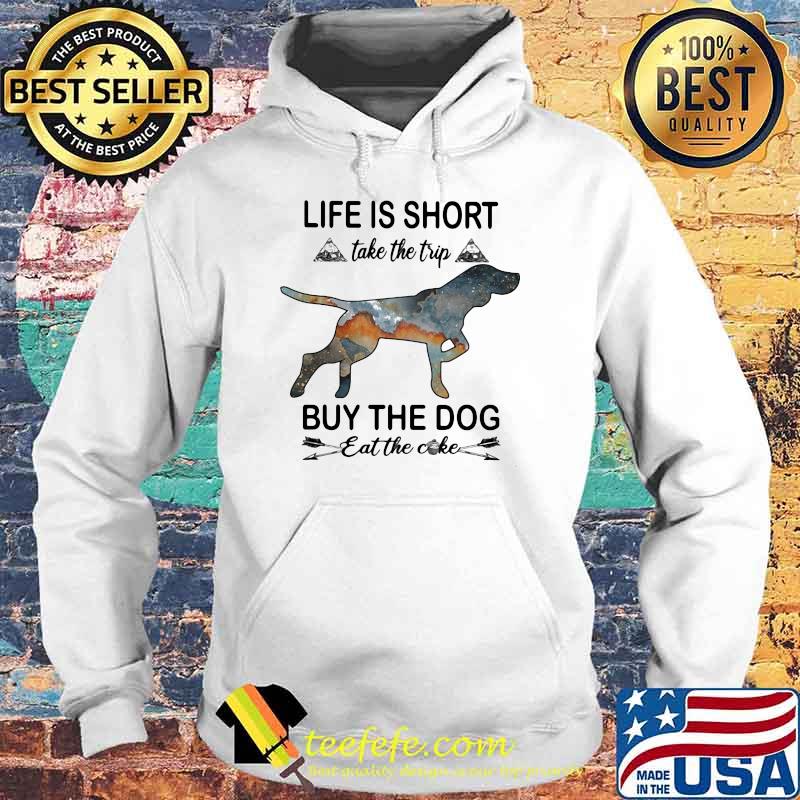 Life Is Short Take The Trip Buy The Dog Eat The Cake Shirt Hoodie Life Is Short Take The Trip Buy The Dog Eat The Cake Shirt Hoodie