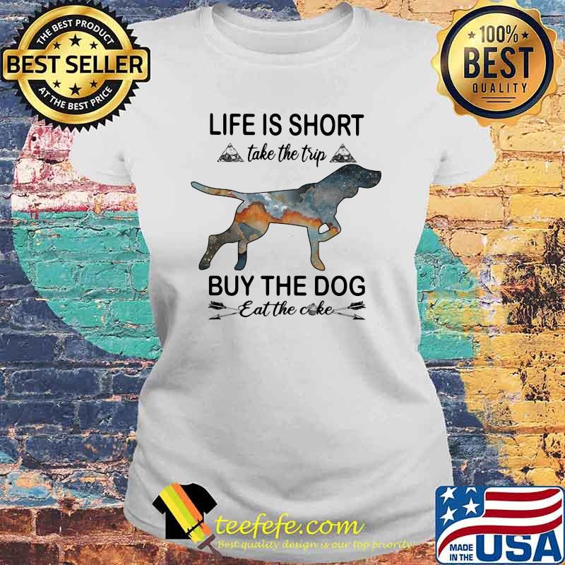 Life Is Short Take The Trip Buy The Dog Eat The Cake Shirt Laides tee Life Is Short Take The Trip Buy The Dog Eat The Cake Shirt Laides tee