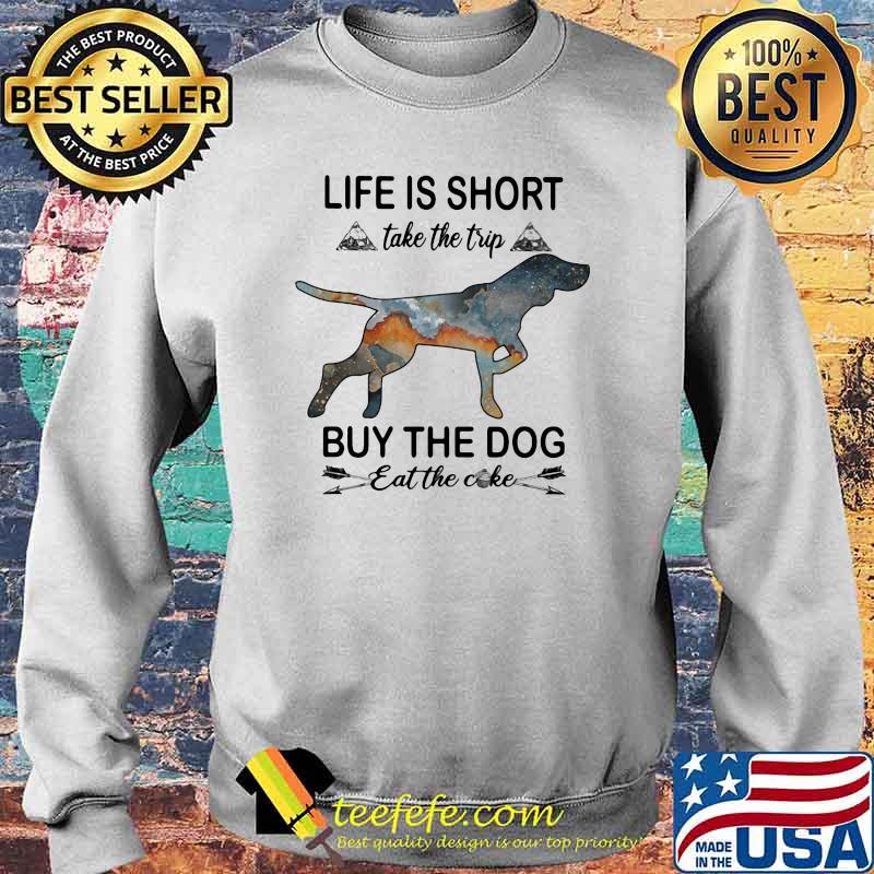 Life Is Short Take The Trip Buy The Dog Eat The Cake Shirt Sweater Life Is Short Take The Trip Buy The Dog Eat The Cake Shirt Sweater