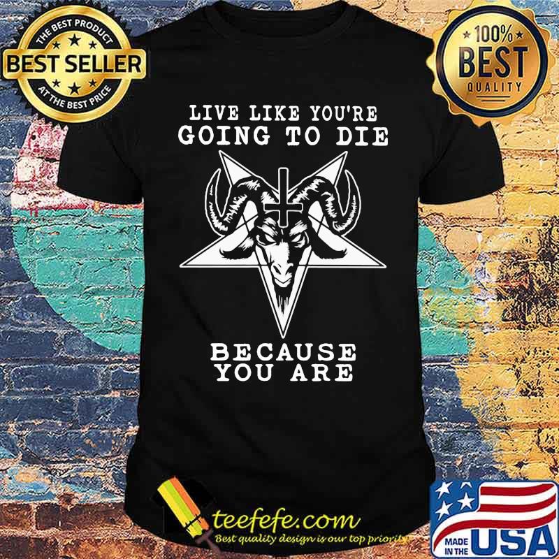 Live Like You're Going To Die Bacause You Are Satan Shirt