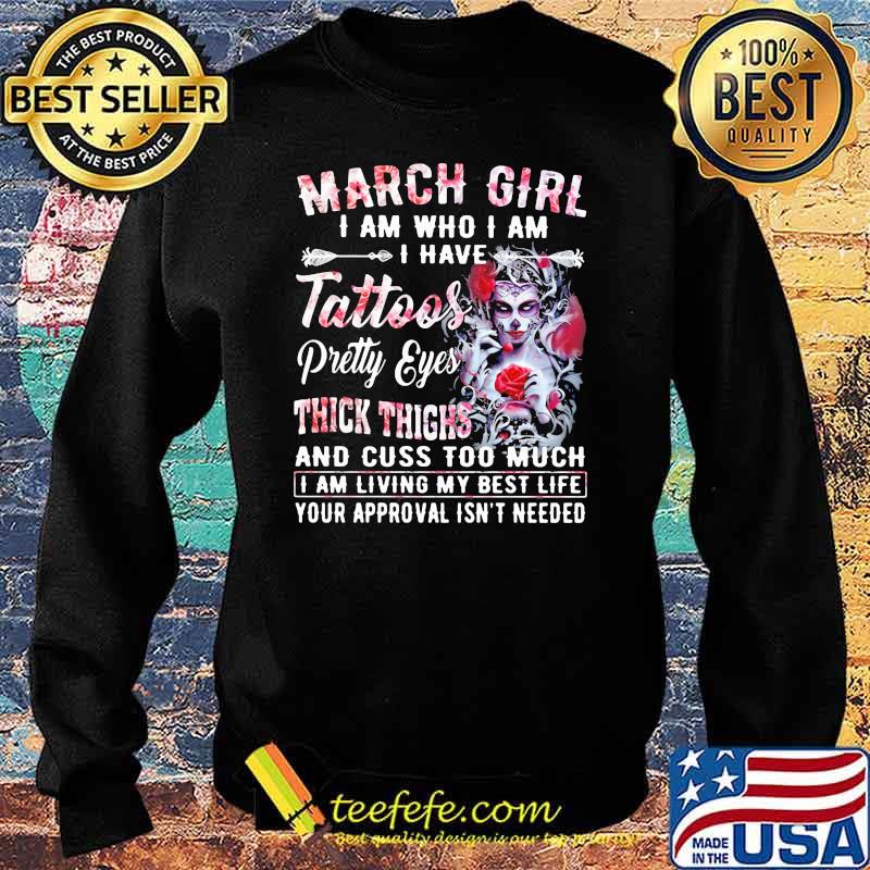 March Girl I Am Who I Am I have Tattoos Pretty Eyes Thick Things And Cuss Too Much I Am Living My Best Life Your Approval Isn't Needed Skull Flower Shirt Sweater March Girl I Am Who I Am I have Tattoos Pretty Eyes Thick Things And Cuss Too Much I Am Living My Best Life Your Approval Isn't Needed Skull Flower Shirt Sweater