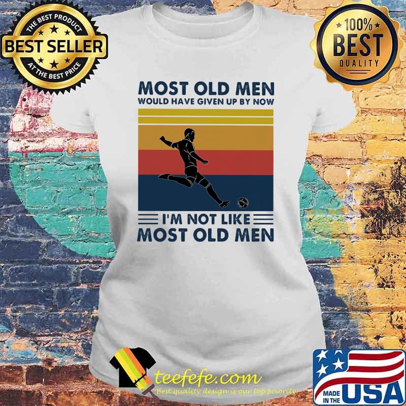 Most Old Men Would Have Given Up By Now I'm Not Like Most Old Men Soccer Vintage Shirt Laides tee Most Old Men Would Have Given Up By Now I'm Not Like Most Old Men Soccer Vintage Shirt Laides tee