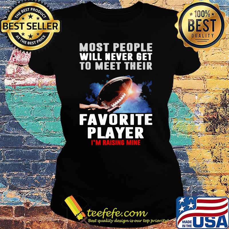 Most people will never get to meet their favorite player rasing mine football s Ladies tee Most people will never get to meet their favorite player rasing mine football s Ladies tee