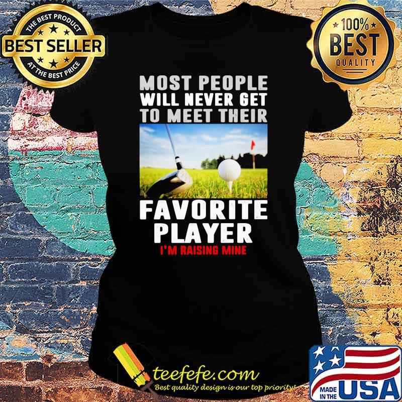 Most people will never get to meet their favorite player rasing mine golf s Ladies tee Most people will never get to meet their favorite player rasing mine golf s Ladies tee