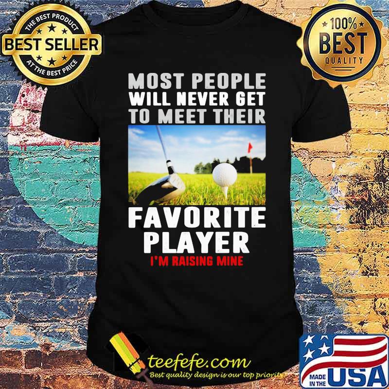 Most people will never get to meet their favorite player rasing mine golf shirt
