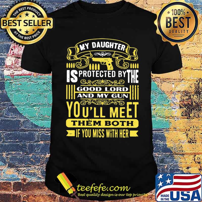 My daughter is protected by the good lord and my gun youll meet them both shirt