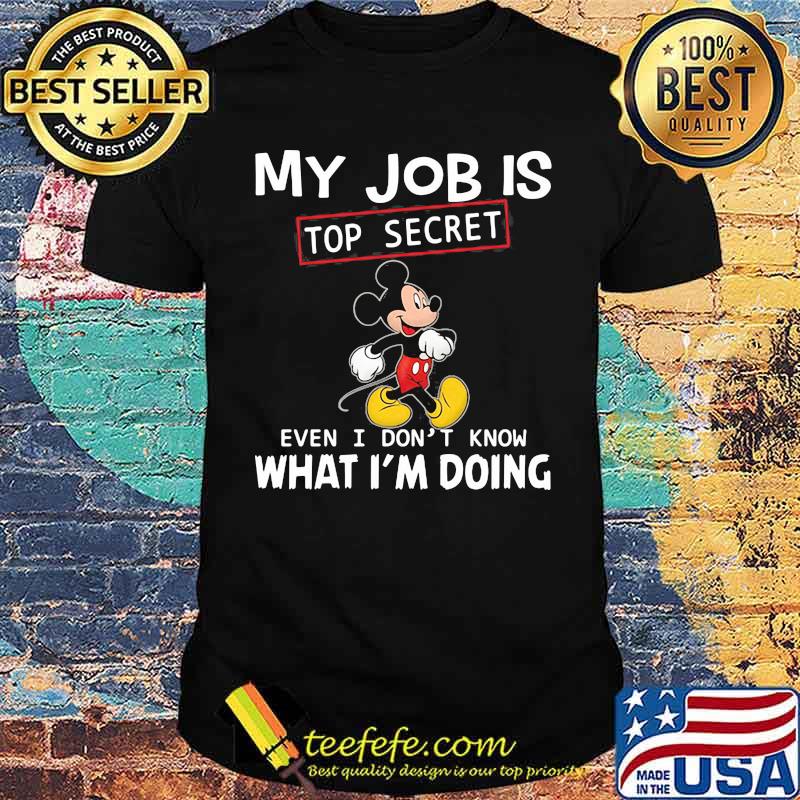 My job is top secret even i dont know what im doing mickey shirt
