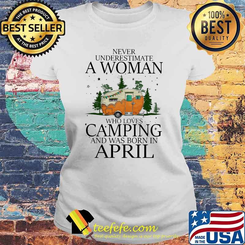Never Underestimate A Woman Who Loves Camping And Was Born In April Shirt Laides tee Never Underestimate A Woman Who Loves Camping And Was Born In April Shirt Laides tee