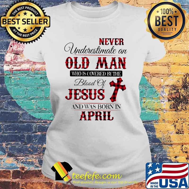 Never Underestimate An Old Man Who Is Covered By The Blood Of Jesus And Was Born In April Shirt Laides tee Never Underestimate An Old Man Who Is Covered By The Blood Of Jesus And Was Born In April Shirt Laides tee