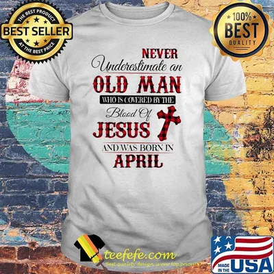 Never Underestimate An Old Man Who Is Covered By The Blood Of Jesus And Was Born In April Shirt