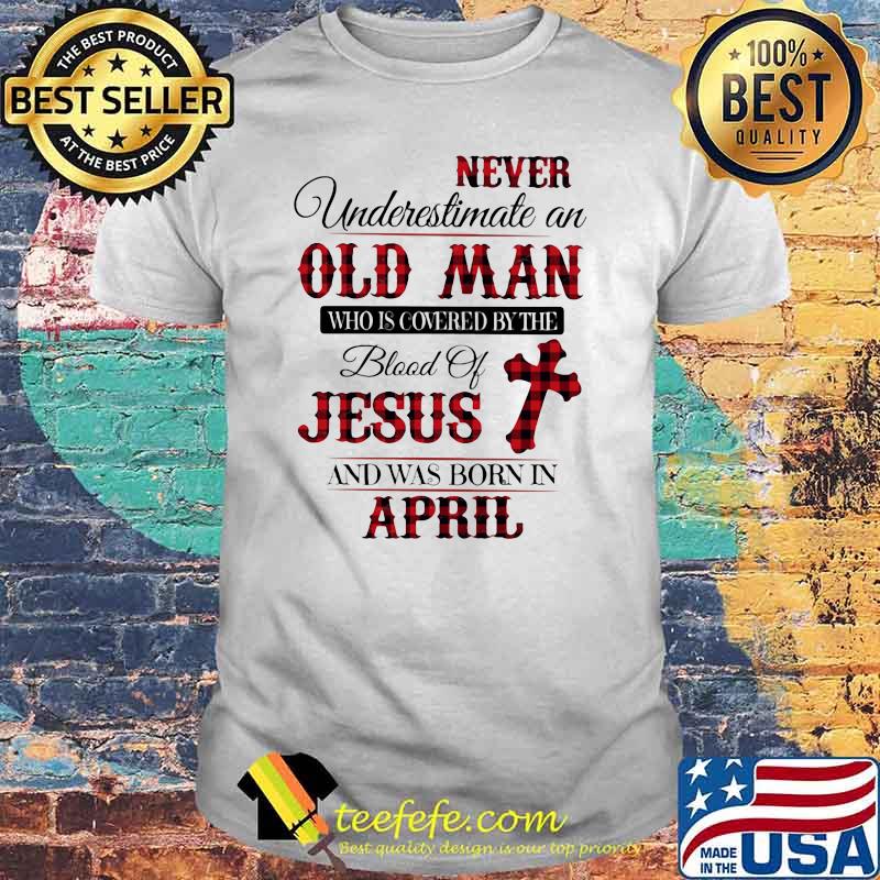 Never Underestimate An Old Man Who Is Covered By The Blood Of Jesus And Was Born In April Shirt Never Underestimate An Old Man Who Is Covered By The Blood Of Jesus And Was Born In April Shirt