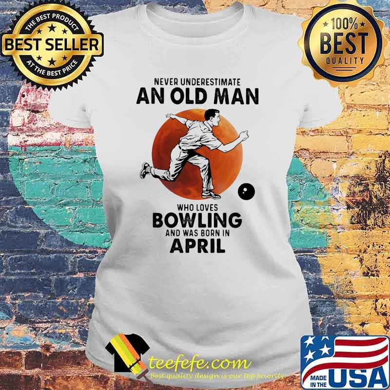 Never Underestimate An Old Man Who Loves Bowling And Was Born In April Blood Moon Shirt Laides tee Never Underestimate An Old Man Who Loves Bowling And Was Born In April Blood Moon Shirt Laides tee