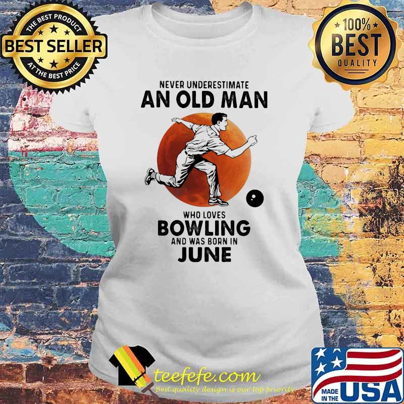 Never Underestimate An Old Man Who Loves Bowling And Was Born In June Blood Moon Shirt Laides tee Never Underestimate An Old Man Who Loves Bowling And Was Born In June Blood Moon Shirt Laides tee